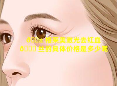 🐱 格莱美激光去红血 🐕 丝的具体价格是多少呢